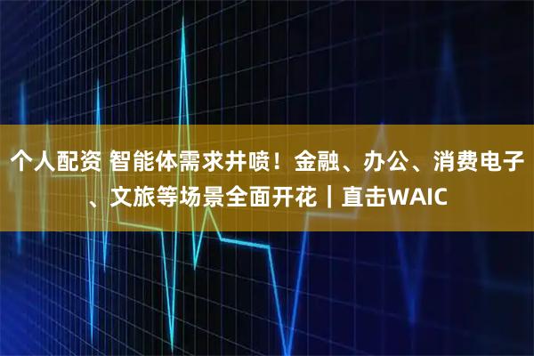 個(gè)人配資 智能體需求井噴！金融、辦公、消費(fèi)電子、文旅等場景全面開花｜直擊WAIC