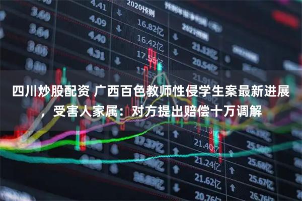 四川炒股配資 廣西百色教師性侵學生案最新進展，受害人家屬：對方提出賠償十萬調解
